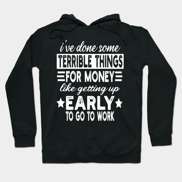 I've Done Some Terrible Things For Money Like Getting Up Early To Go To Work Hoodie by mdr design